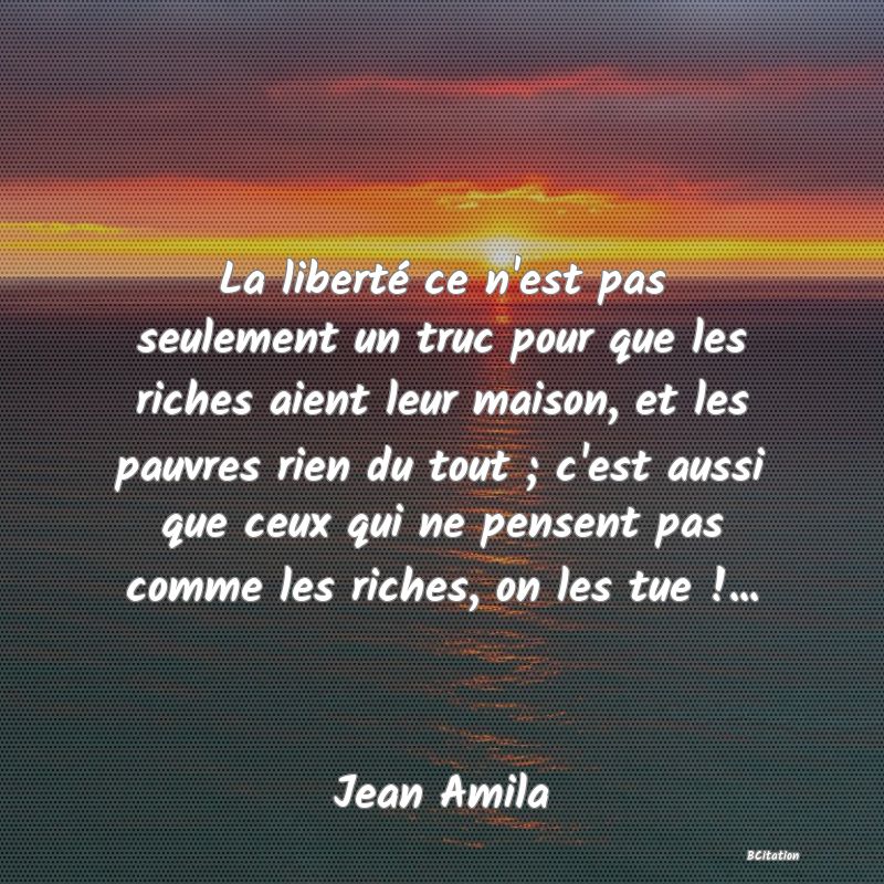 image de citation: La liberté ce n'est pas seulement un truc pour que les riches aient leur maison, et les pauvres rien du tout ; c'est aussi que ceux qui ne pensent pas comme les riches, on les tue !...