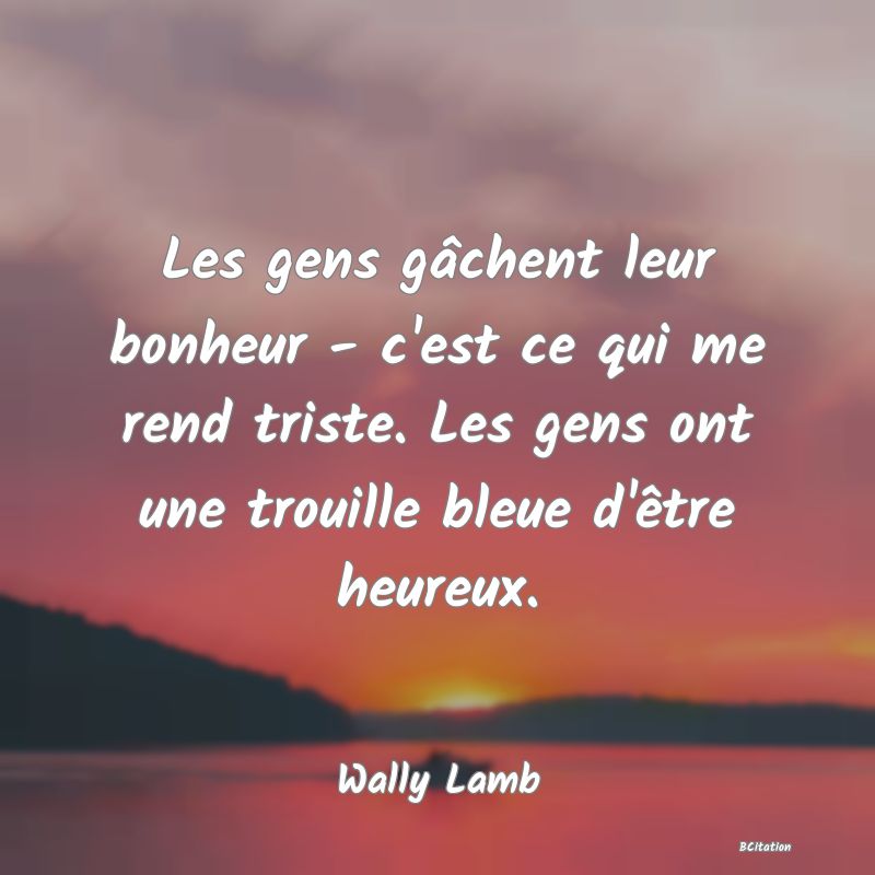 image de citation: Les gens gâchent leur bonheur - c'est ce qui me rend triste. Les gens ont une trouille bleue d'être heureux.