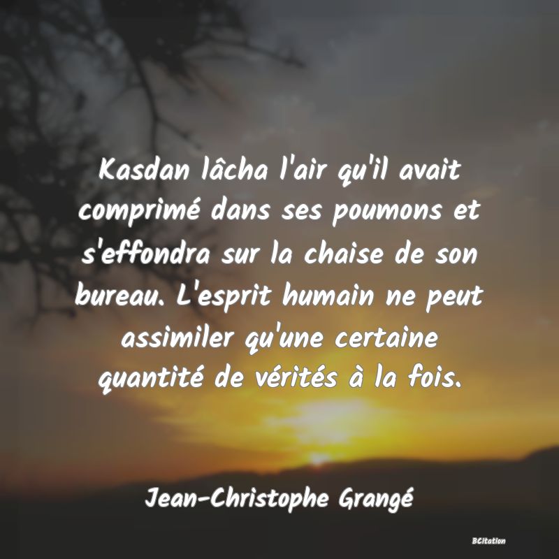 image de citation: Kasdan lâcha l'air qu'il avait comprimé dans ses poumons et s'effondra sur la chaise de son bureau. L'esprit humain ne peut assimiler qu'une certaine quantité de vérités à la fois.