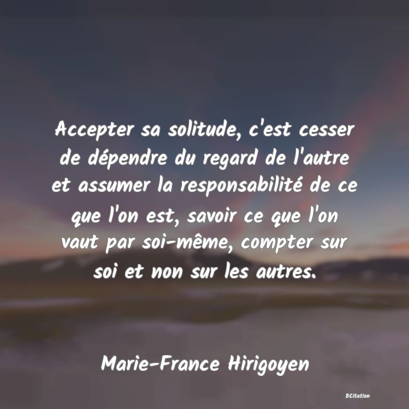 image de citation: Accepter sa solitude, c'est cesser de dépendre du regard de l'autre et assumer la responsabilité de ce que l'on est, savoir ce que l'on vaut par soi-même, compter sur soi et non sur les autres.