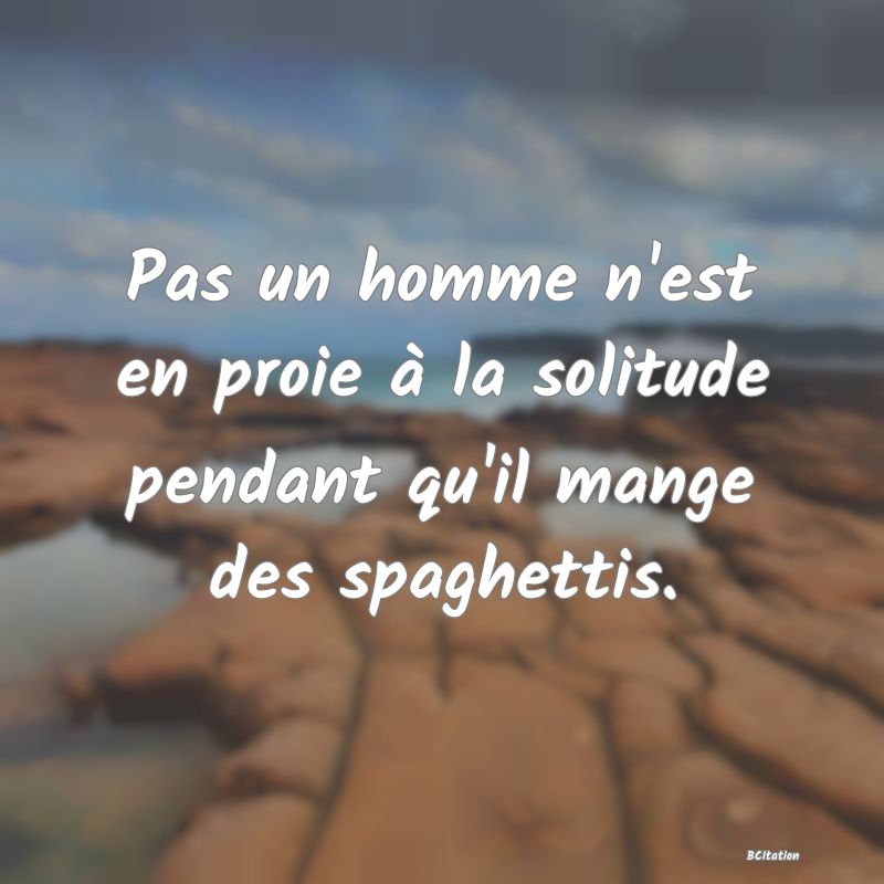 image de citation: Pas un homme n'est en proie à la solitude pendant qu'il mange des spaghettis.