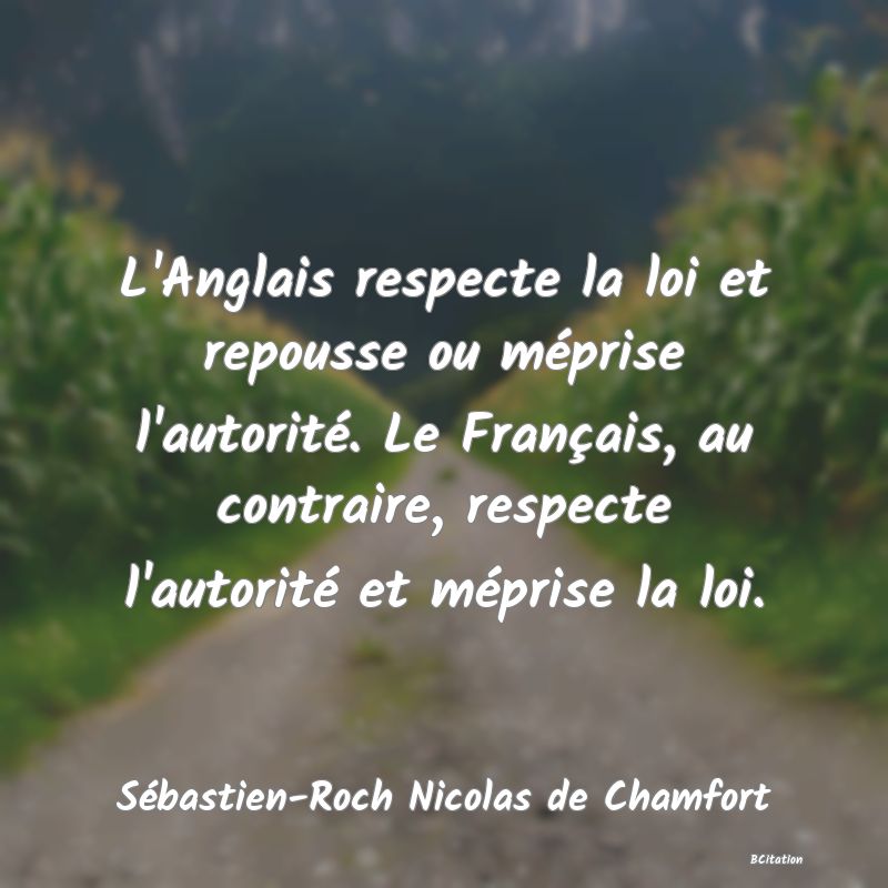 Belle Citation - L'Anglais respecte la loi et repousse ou méprise l'autorité. Le Français, au contraire, respecte l'autorité et méprise la loi. - Sébastien-Roch Nicolas de Chamfort