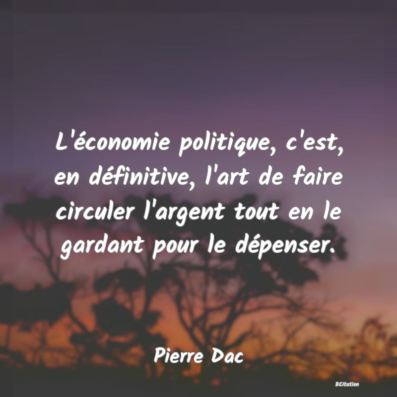 image de citation: L'économie politique, c'est, en définitive, l'art de faire circuler l'argent tout en le gardant pour le dépenser.