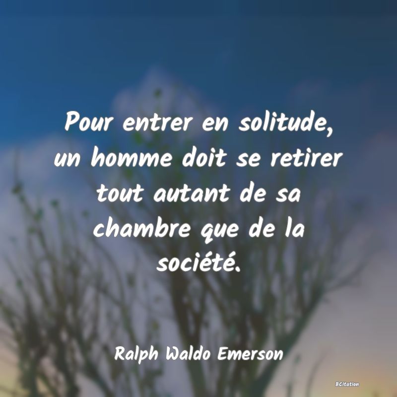 image de citation: Pour entrer en solitude, un homme doit se retirer tout autant de sa chambre que de la société.