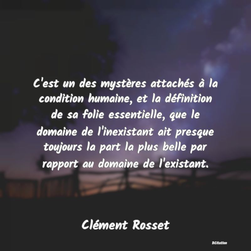 image de citation: C'est un des mystères attachés à la condition humaine, et la définition de sa folie essentielle, que le domaine de l'inexistant ait presque toujours la part la plus belle par rapport au domaine de l'existant.