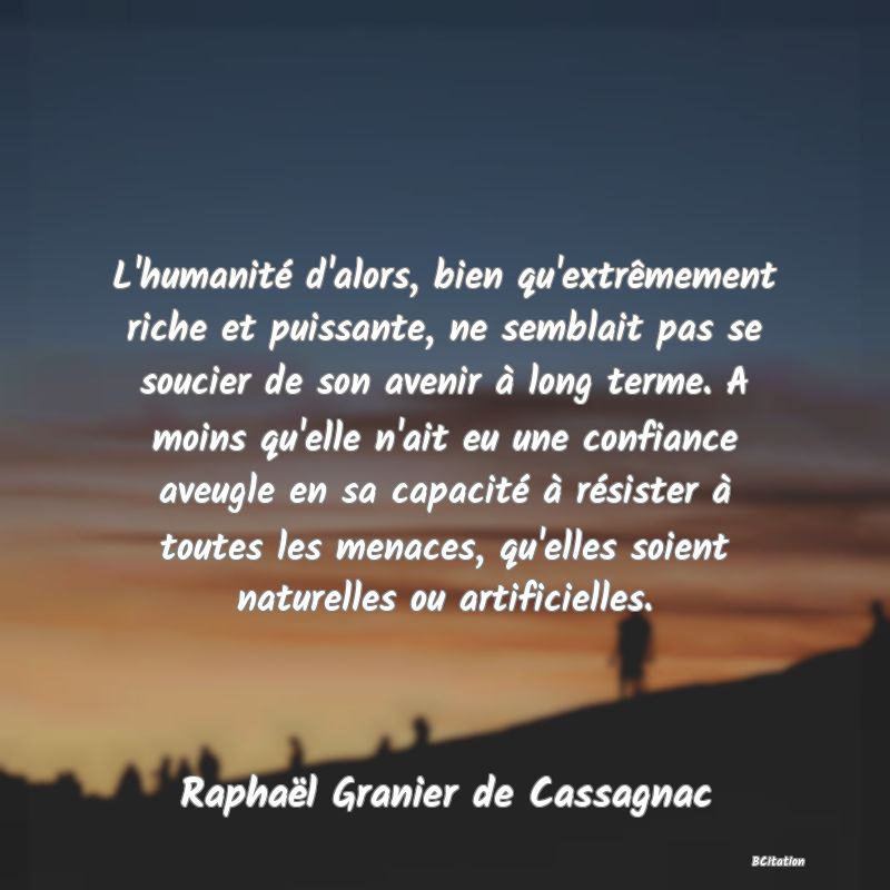 image de citation: L'humanité d'alors, bien qu'extrêmement riche et puissante, ne semblait pas se soucier de son avenir à long terme. A moins qu'elle n'ait eu une confiance aveugle en sa capacité à résister à toutes les menaces, qu'elles soient naturelles ou artificielles.