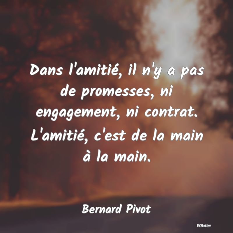 image de citation: Dans l'amitié, il n'y a pas de promesses, ni engagement, ni contrat. L'amitié, c'est de la main à la main.