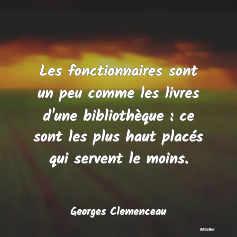 Belle Citation - Les fonctionnaires sont un peu comme les livres d'une bibliothèque : ce sont les plus haut placés qui servent le moins. - Georges Clemenceau