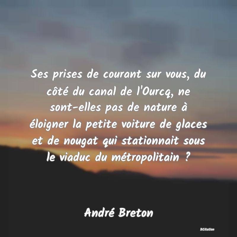 image de citation: Ses prises de courant sur vous, du côté du canal de l'Ourcq, ne sont-elles pas de nature à éloigner la petite voiture de glaces et de nougat qui stationnait sous le viaduc du métropolitain ?