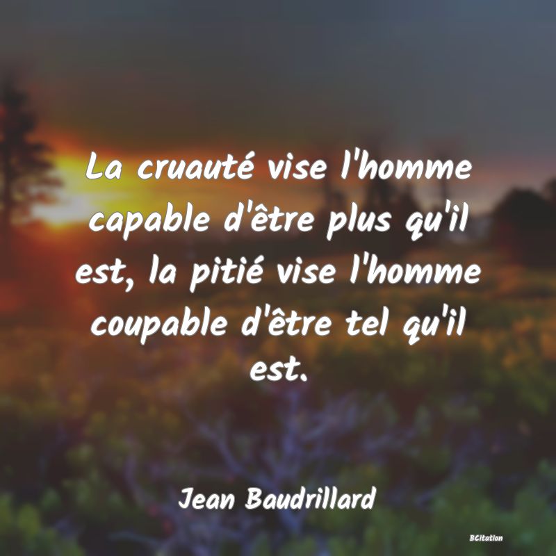 Belle Citation - La cruauté vise l'homme capable d'être plus qu'il est, la pitié vise l'homme coupable d'être tel qu'il est. - Jean Baudrillard