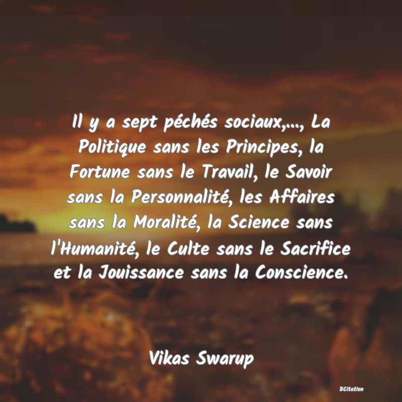 image de citation: Il y a sept péchés sociaux,..., La Politique sans les Principes, la Fortune sans le Travail, le Savoir sans la Personnalité, les Affaires sans la Moralité, la Science sans l'Humanité, le Culte sans le Sacrifice et la Jouissance sans la Conscience.