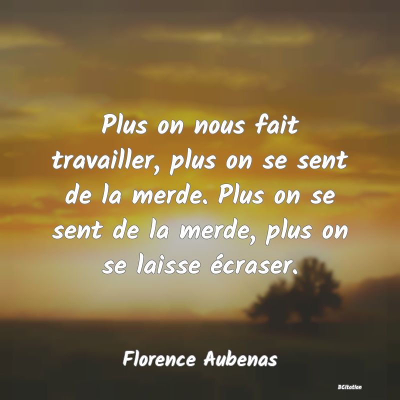 image de citation: Plus on nous fait travailler, plus on se sent de la merde. Plus on se sent de la merde, plus on se laisse écraser.