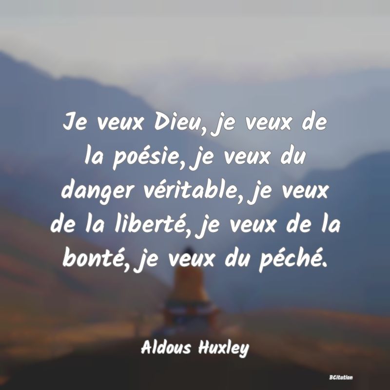 Belle Citation - Je veux Dieu, je veux de la poésie, je veux du danger véritable, je veux de la liberté, je veux de la bonté, je veux du péché. - Aldous Huxley