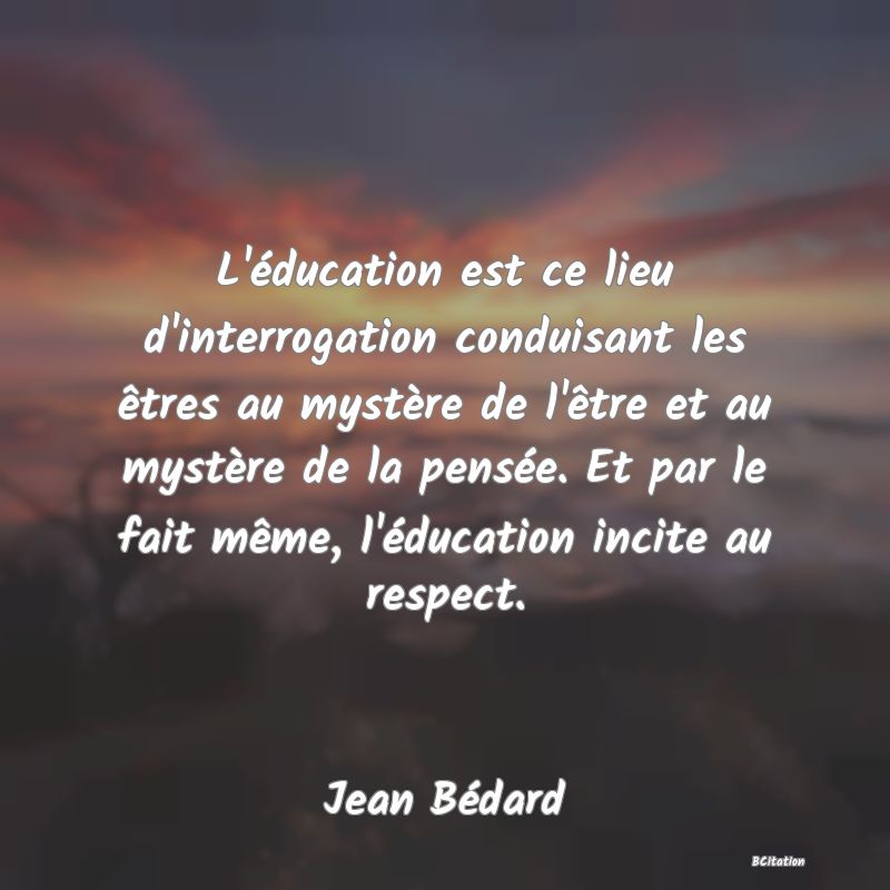 image de citation: L'éducation est ce lieu d'interrogation conduisant les êtres au mystère de l'être et au mystère de la pensée. Et par le fait même, l'éducation incite au respect.