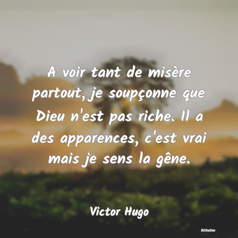 image de citation: A voir tant de misère partout, je soupçonne que Dieu n'est pas riche. Il a des apparences, c'est vrai mais je sens la gêne.