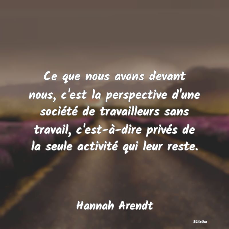 image de citation: Ce que nous avons devant nous, c'est la perspective d'une société de travailleurs sans travail, c'est-à-dire privés de la seule activité qui leur reste.