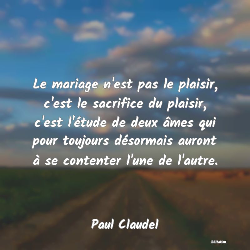 image de citation: Le mariage n'est pas le plaisir, c'est le sacrifice du plaisir, c'est l'étude de deux âmes qui pour toujours désormais auront à se contenter l'une de l'autre.