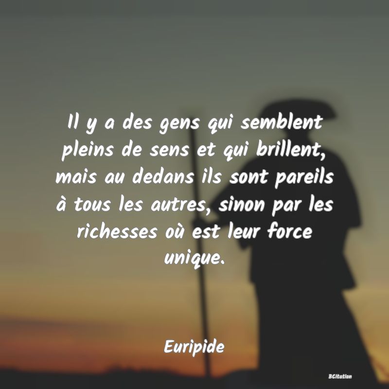 image de citation: Il y a des gens qui semblent pleins de sens et qui brillent, mais au dedans ils sont pareils à tous les autres, sinon par les richesses où est leur force unique.