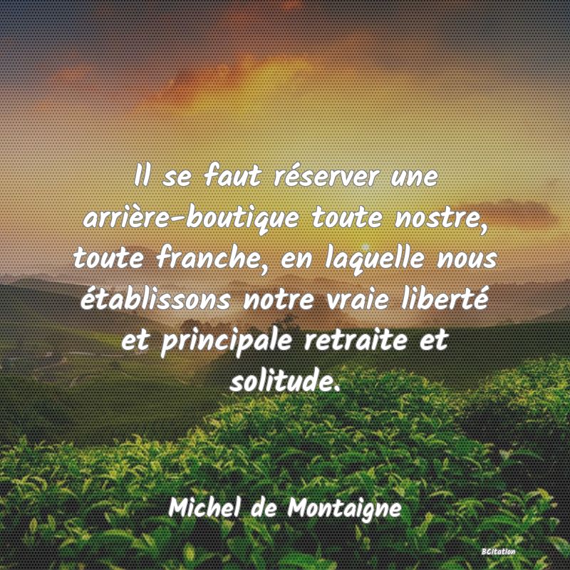 image de citation: Il se faut réserver une arrière-boutique toute nostre, toute franche, en laquelle nous établissons notre vraie liberté et principale retraite et solitude.