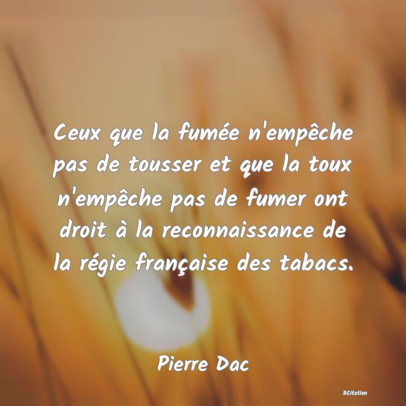 Belle Citation - Ceux que la fumée n'empêche pas de tousser et que la toux n'empêche pas de fumer ont droit à la reconnaissance de la régie française des tabacs. - Pierre Dac