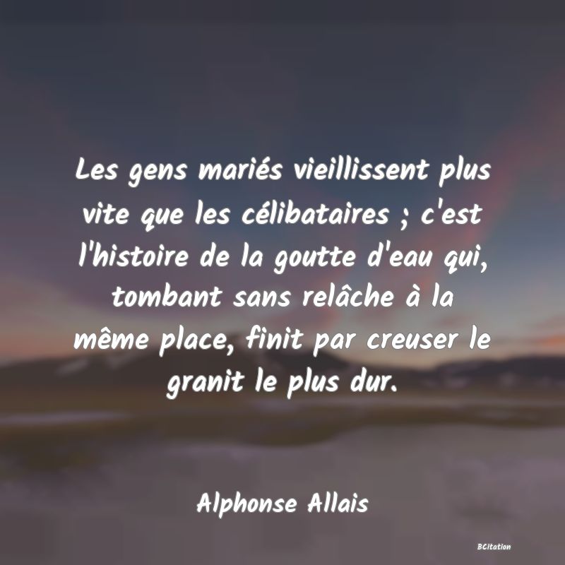 image de citation: Les gens mariés vieillissent plus vite que les célibataires ; c'est l'histoire de la goutte d'eau qui, tombant sans relâche à la même place, finit par creuser le granit le plus dur.