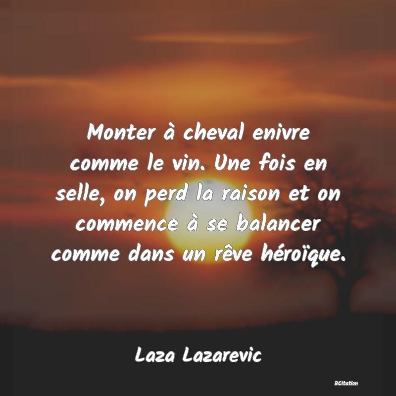 Belle Citation - Monter à cheval enivre comme le vin. Une fois en selle, on perd la raison et on commence à se balancer comme dans un rêve héroïque. - Laza Lazarevic
