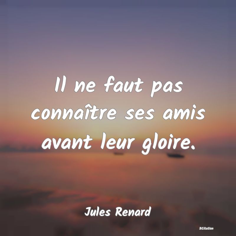 image de citation: Il ne faut pas connaître ses amis avant leur gloire.