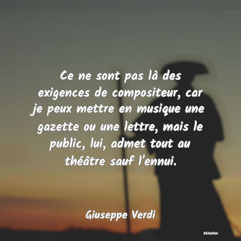 image de citation: Ce ne sont pas là des exigences de compositeur, car je peux mettre en musique une gazette ou une lettre, mais le public, lui, admet tout au théâtre sauf l'ennui.