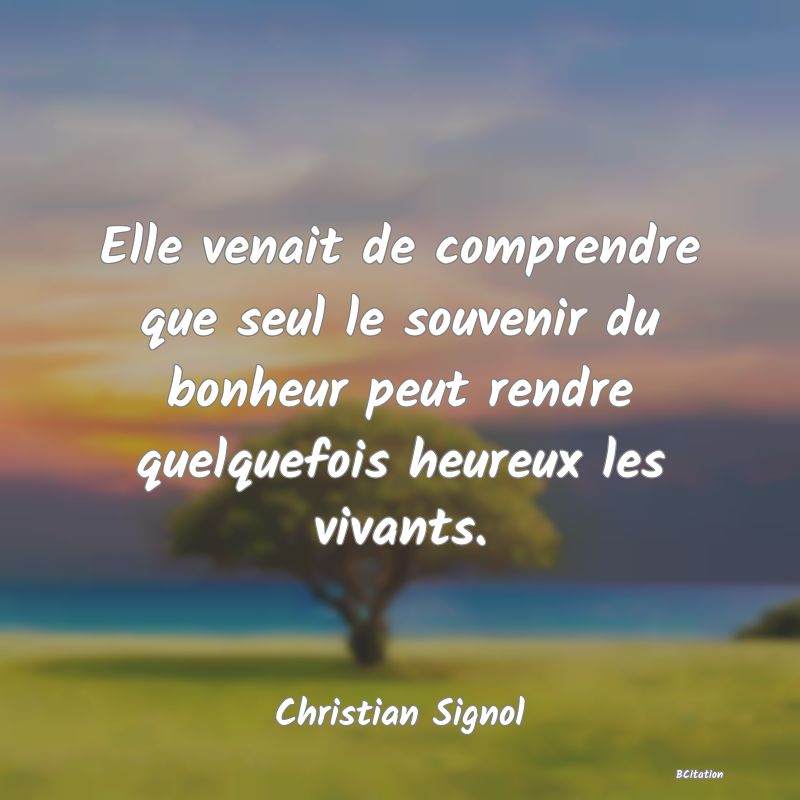 image de citation: Elle venait de comprendre que seul le souvenir du bonheur peut rendre quelquefois heureux les vivants.