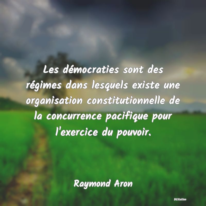 Belle Citation - Les démocraties sont des régimes dans lesquels existe une organisation constitutionnelle de la concurrence pacifique pour l'exercice du pouvoir. - Raymond Aron