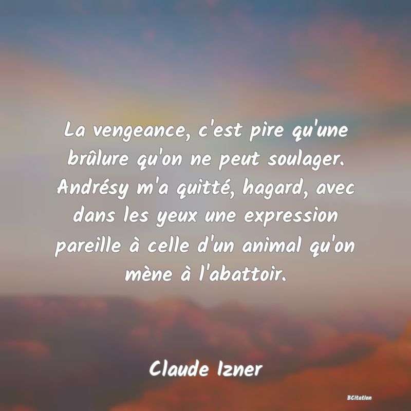 image de citation: La vengeance, c'est pire qu'une brûlure qu'on ne peut soulager. Andrésy m'a quitté, hagard, avec dans les yeux une expression pareille à celle d'un animal qu'on mène à l'abattoir.