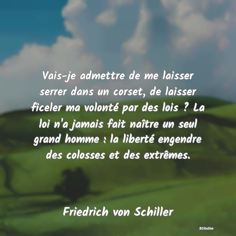 image de citation: Vais-je admettre de me laisser serrer dans un corset, de laisser ficeler ma volonté par des lois ? La loi n'a jamais fait naître un seul grand homme : la liberté engendre des colosses et des extrêmes.