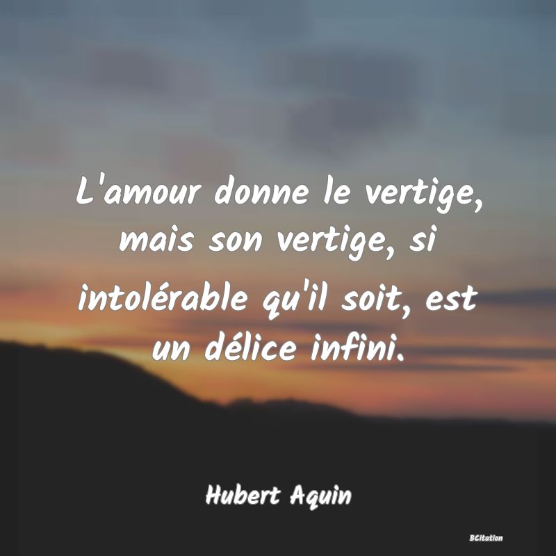 image de citation: L'amour donne le vertige, mais son vertige, si intolérable qu'il soit, est un délice infini.