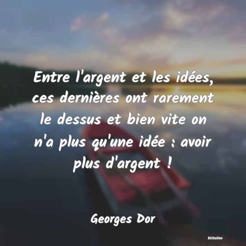 image de citation: Entre l'argent et les idées, ces dernières ont rarement le dessus et bien vite on n'a plus qu'une idée : avoir plus d'argent !