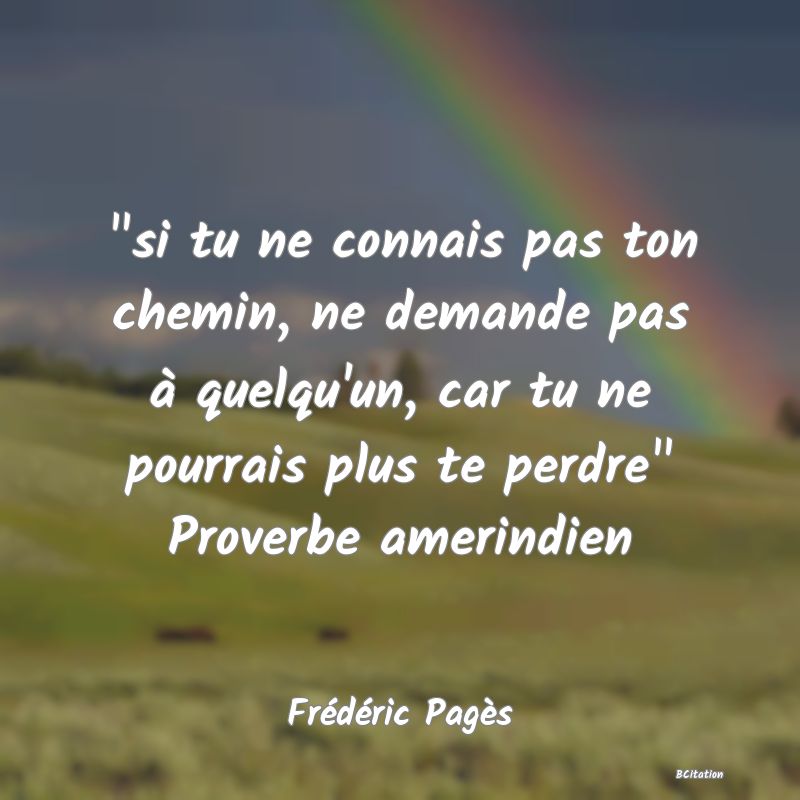 image de citation:  si tu ne connais pas ton chemin, ne demande pas à quelqu'un, car tu ne pourrais plus te perdre  Proverbe amerindien