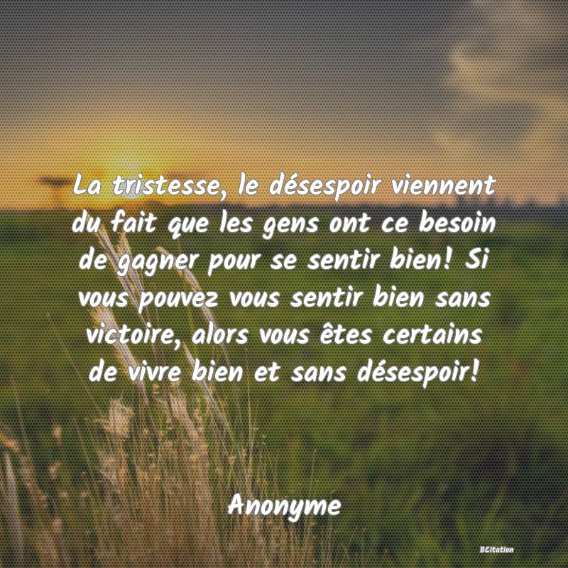 image de citation: La tristesse, le désespoir viennent du fait que les gens ont ce besoin de gagner pour se sentir bien! Si vous pouvez vous sentir bien sans victoire, alors vous êtes certains de vivre bien et sans désespoir!