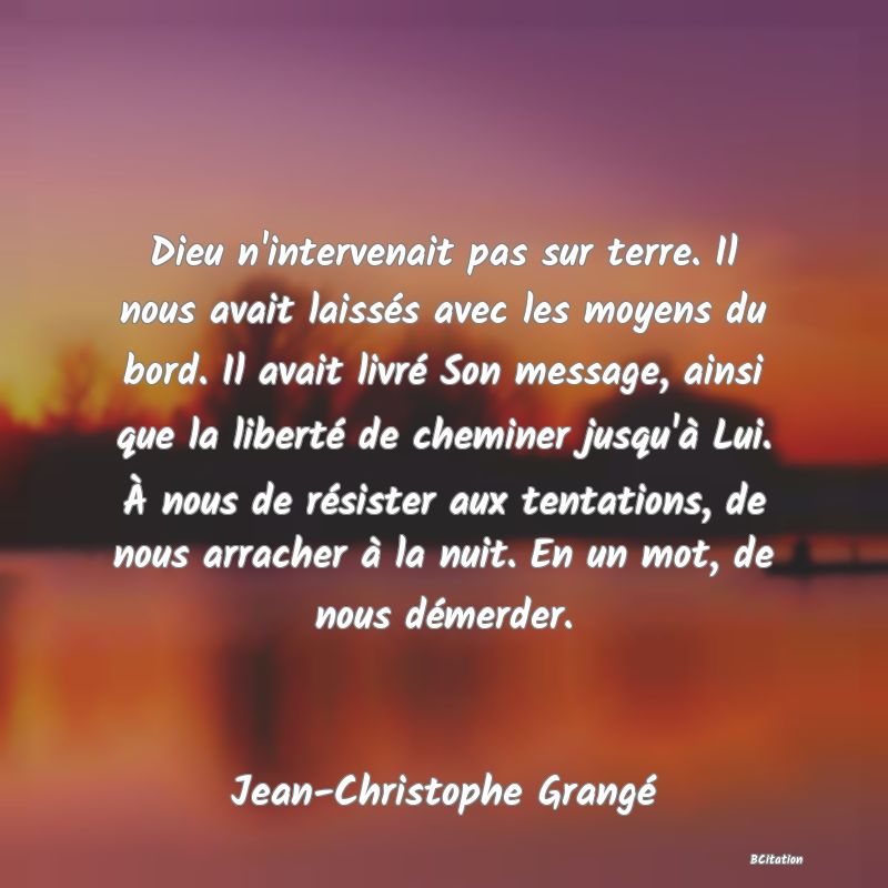 image de citation: Dieu n'intervenait pas sur terre. Il nous avait laissés avec les moyens du bord. Il avait livré Son message, ainsi que la liberté de cheminer jusqu'à Lui. À nous de résister aux tentations, de nous arracher à la nuit. En un mot, de nous démerder.