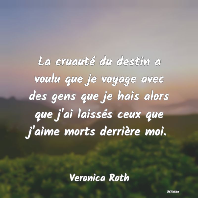 Belle Citation - La cruauté du destin a voulu que je voyage avec des gens que je hais alors que j'ai laissés ceux que j'aime morts derrière moi. - Veronica Roth