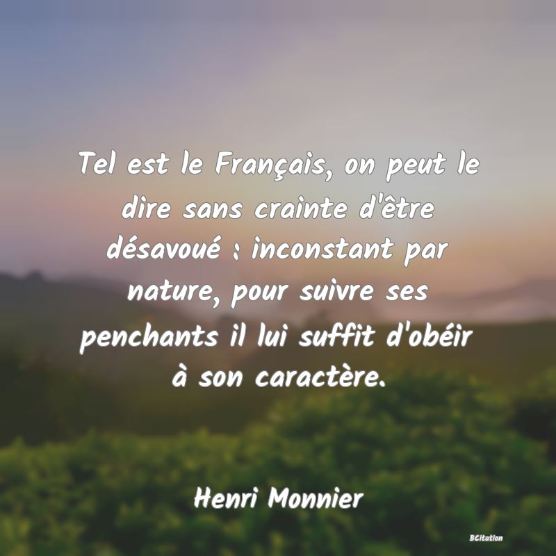 image de citation: Tel est le Français, on peut le dire sans crainte d'être désavoué : inconstant par nature, pour suivre ses penchants il lui suffit d'obéir à son caractère.