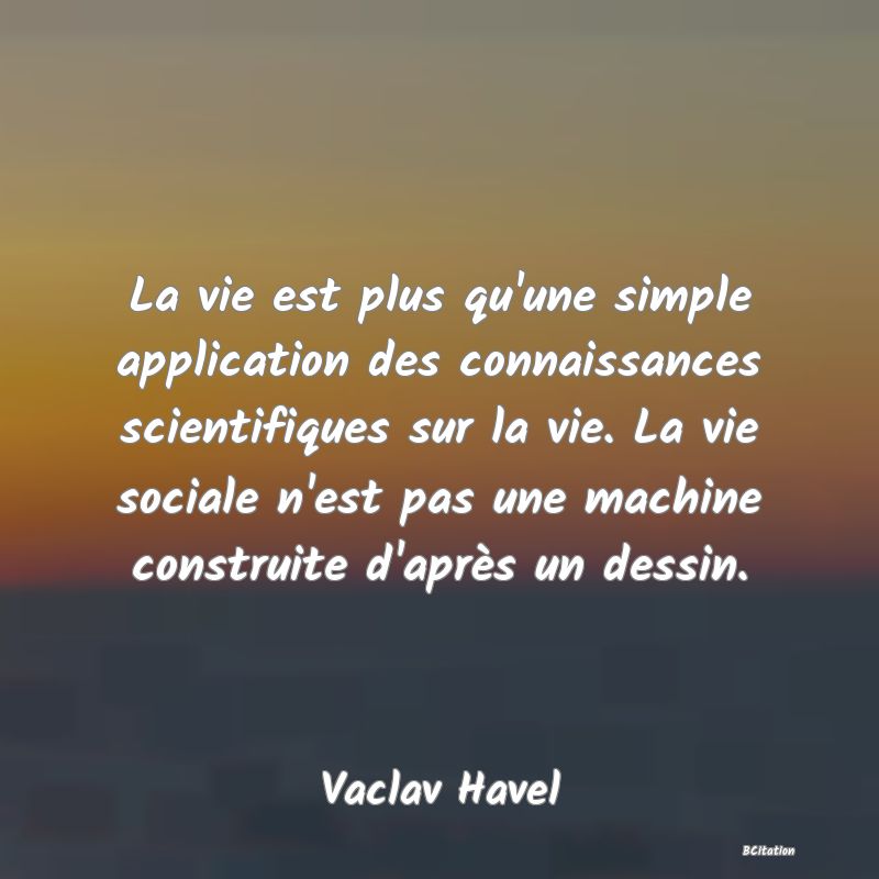 image de citation: La vie est plus qu'une simple application des connaissances scientifiques sur la vie. La vie sociale n'est pas une machine construite d'après un dessin.