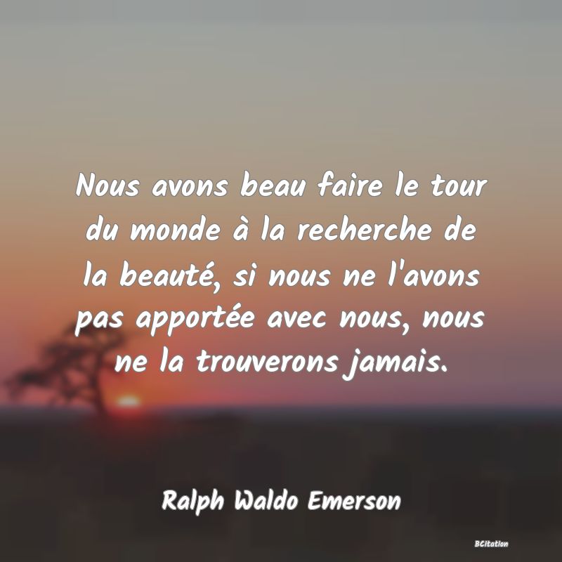 image de citation: Nous avons beau faire le tour du monde à la recherche de la beauté, si nous ne l'avons pas apportée avec nous, nous ne la trouverons jamais.