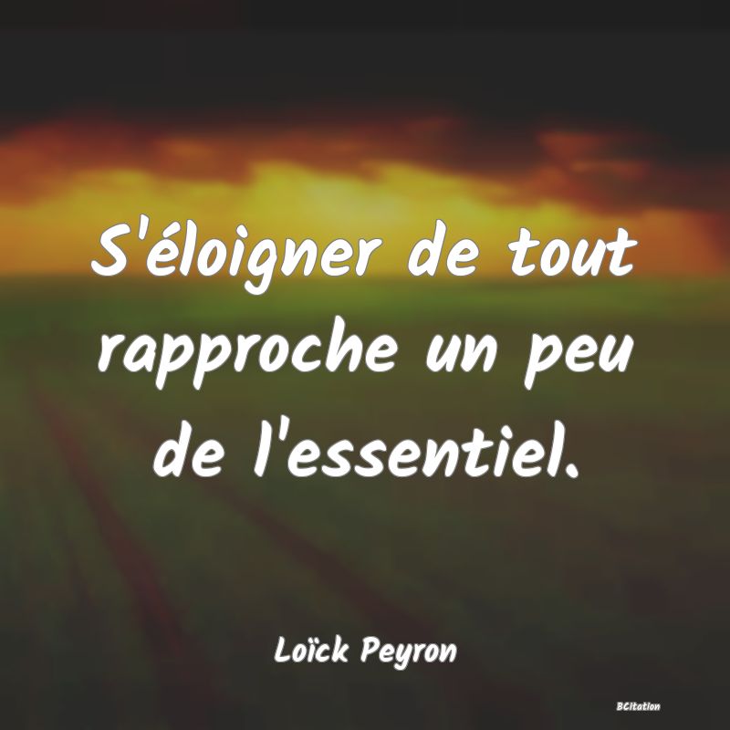 image de citation: S'éloigner de tout rapproche un peu de l'essentiel.