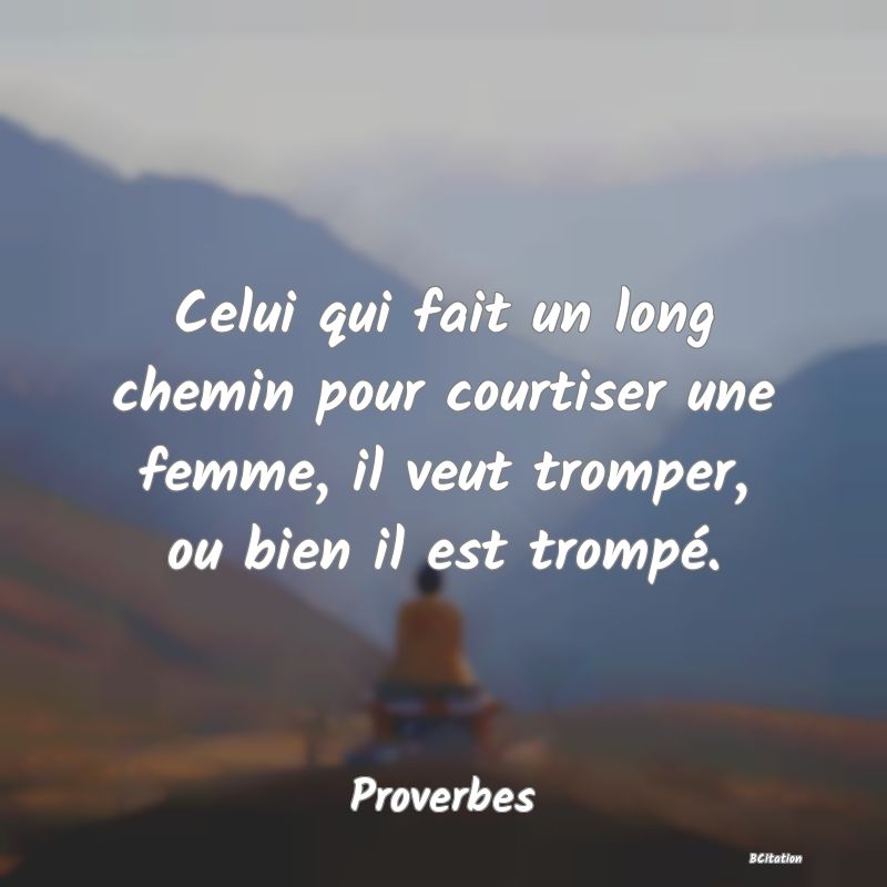 Belle Citation - Celui qui fait un long chemin pour courtiser une femme, il veut tromper, ou bien il est trompé. - Proverbes