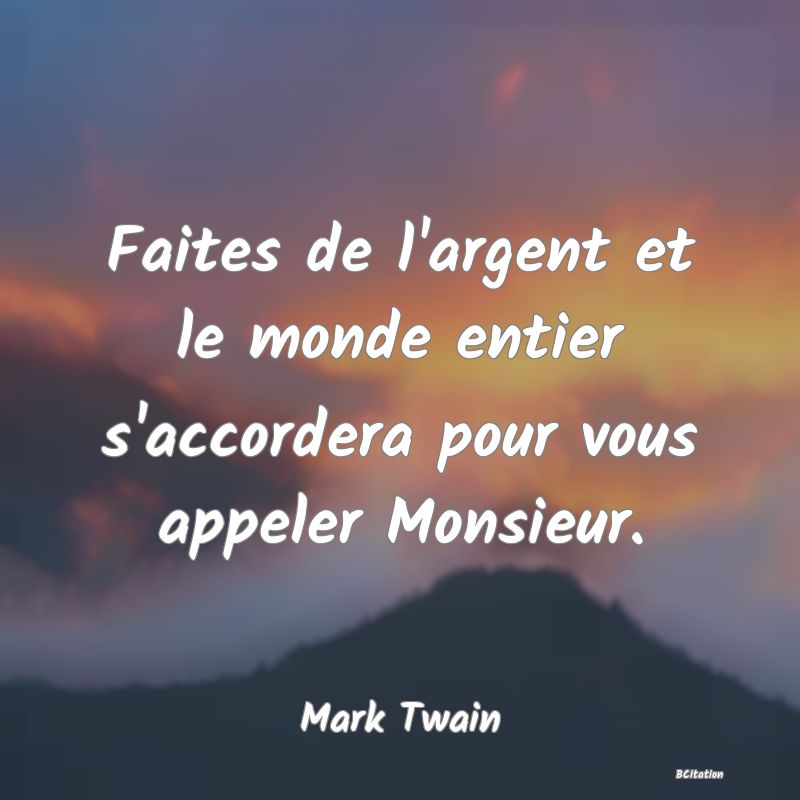 Belle Citation - Faites de l'argent et le monde entier s'accordera pour vous appeler Monsieur. - Mark Twain