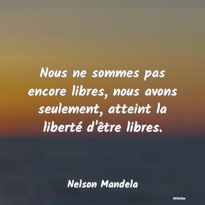 image de citation: Nous ne sommes pas encore libres, nous avons seulement, atteint la liberté d'être libres.