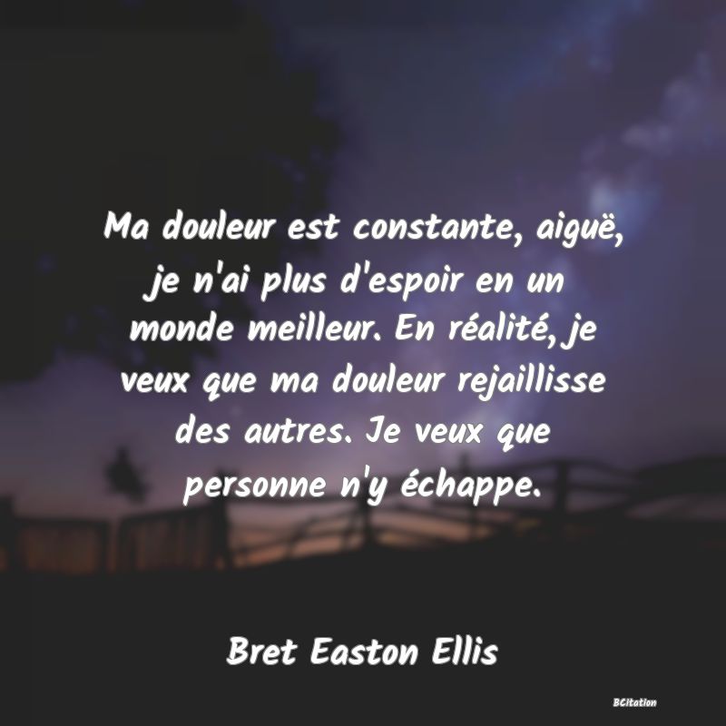 image de citation: Ma douleur est constante, aiguë, je n'ai plus d'espoir en un monde meilleur. En réalité, je veux que ma douleur rejaillisse des autres. Je veux que personne n'y échappe.