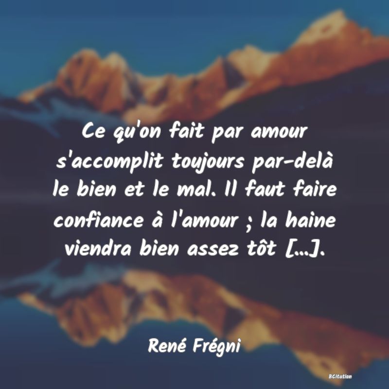 image de citation: Ce qu'on fait par amour s'accomplit toujours par-delà le bien et le mal. Il faut faire confiance à l'amour ; la haine viendra bien assez tôt [...].