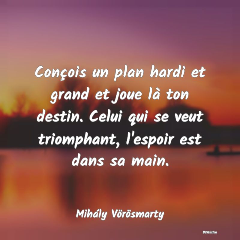 image de citation: Conçois un plan hardi et grand et joue là ton destin. Celui qui se veut triomphant, l'espoir est dans sa main.