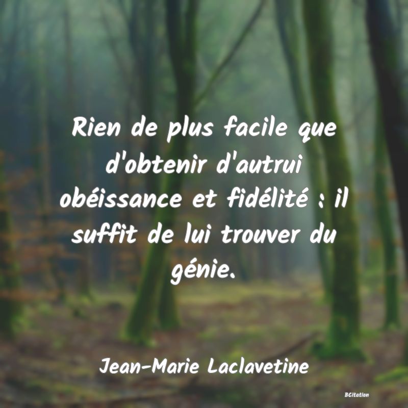 image de citation: Rien de plus facile que d'obtenir d'autrui obéissance et fidélité : il suffit de lui trouver du génie.