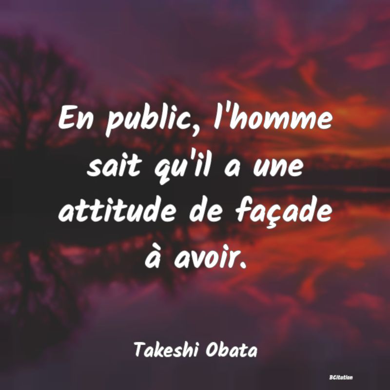 Belle Citation - En public, l'homme sait qu'il a une attitude de façade à avoir. - Takeshi Obata